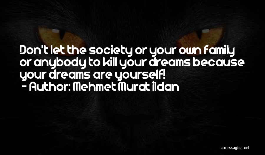 Mehmet Murat Ildan Quotes: Don't Let The Society Or Your Own Family Or Anybody To Kill Your Dreams Because Your Dreams Are Yourself!