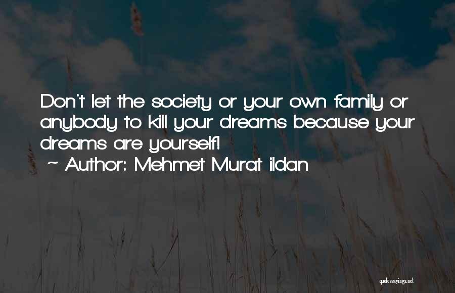 Mehmet Murat Ildan Quotes: Don't Let The Society Or Your Own Family Or Anybody To Kill Your Dreams Because Your Dreams Are Yourself!