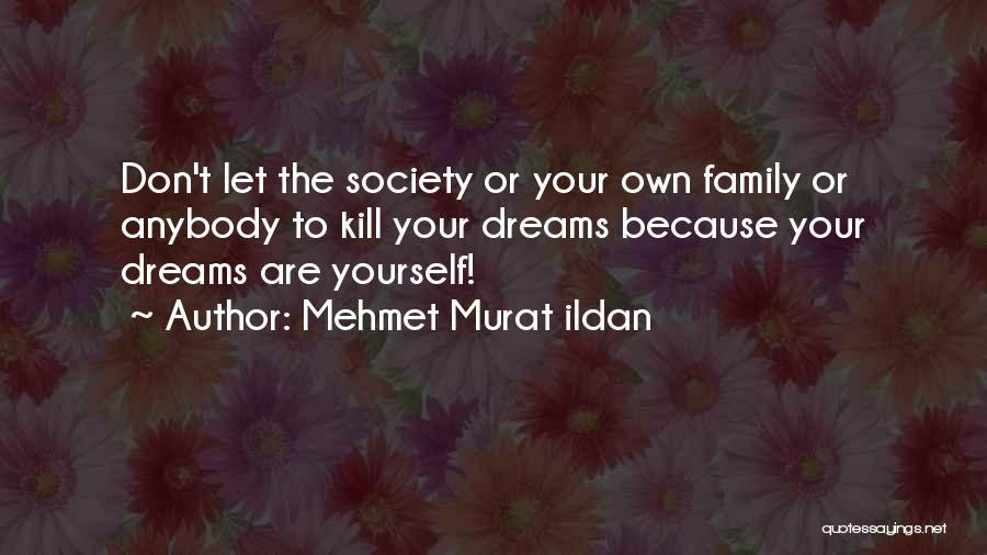 Mehmet Murat Ildan Quotes: Don't Let The Society Or Your Own Family Or Anybody To Kill Your Dreams Because Your Dreams Are Yourself!