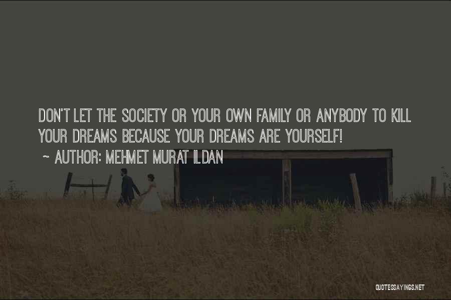 Mehmet Murat Ildan Quotes: Don't Let The Society Or Your Own Family Or Anybody To Kill Your Dreams Because Your Dreams Are Yourself!