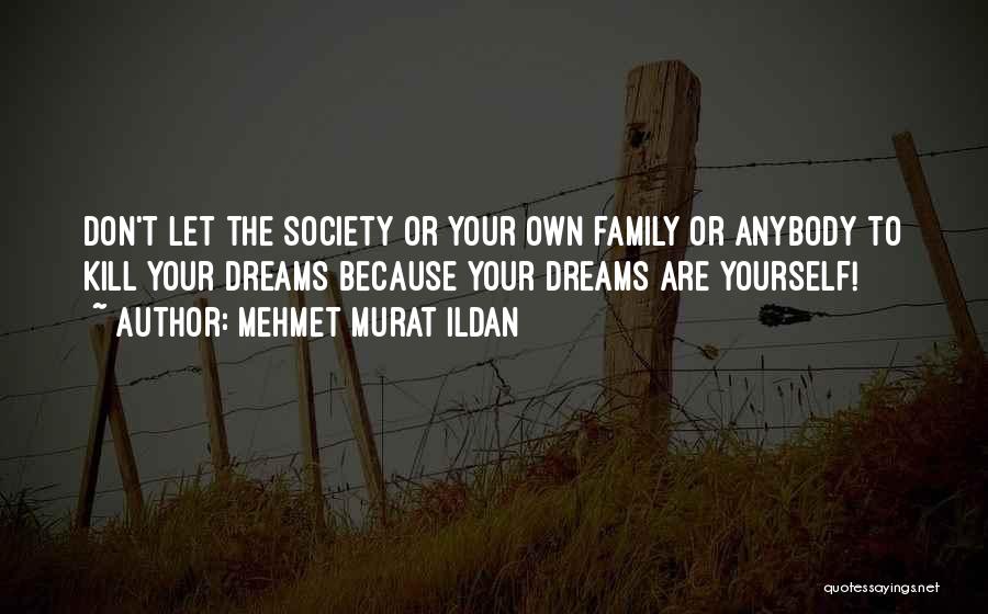 Mehmet Murat Ildan Quotes: Don't Let The Society Or Your Own Family Or Anybody To Kill Your Dreams Because Your Dreams Are Yourself!