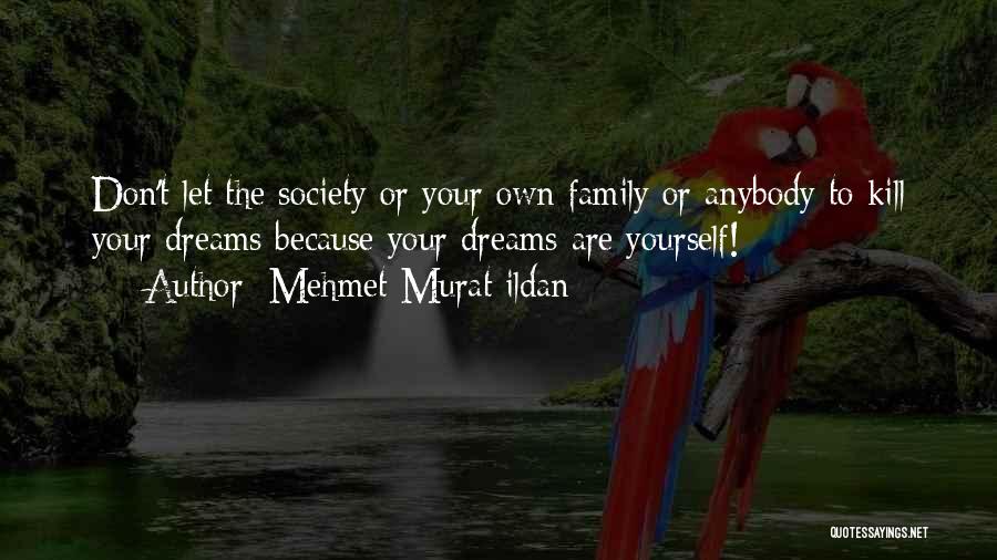 Mehmet Murat Ildan Quotes: Don't Let The Society Or Your Own Family Or Anybody To Kill Your Dreams Because Your Dreams Are Yourself!