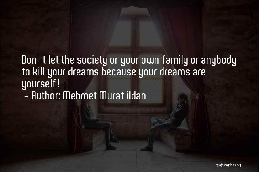 Mehmet Murat Ildan Quotes: Don't Let The Society Or Your Own Family Or Anybody To Kill Your Dreams Because Your Dreams Are Yourself!
