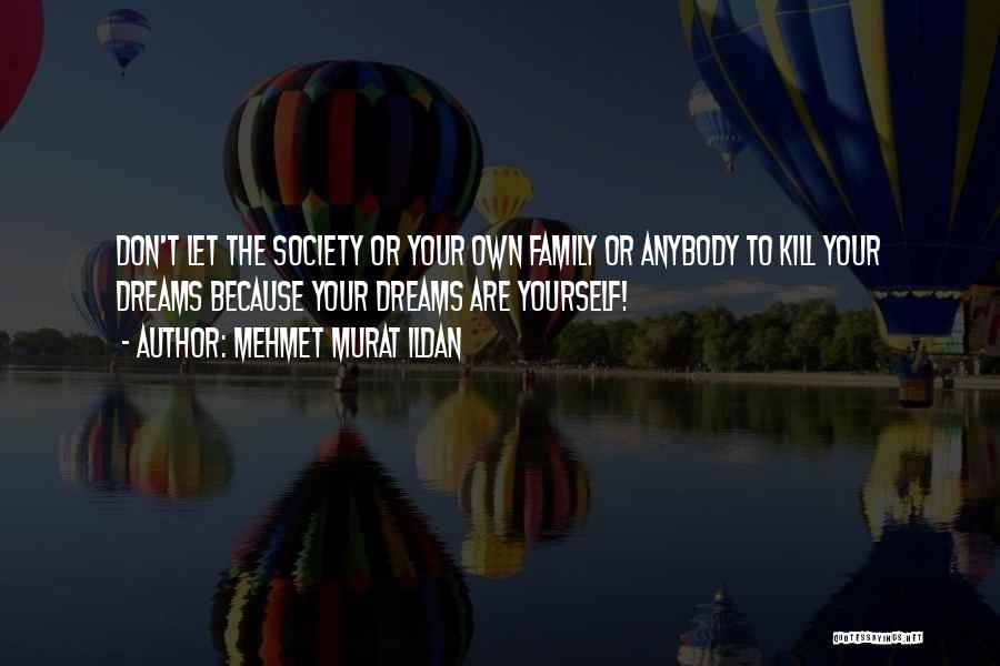 Mehmet Murat Ildan Quotes: Don't Let The Society Or Your Own Family Or Anybody To Kill Your Dreams Because Your Dreams Are Yourself!
