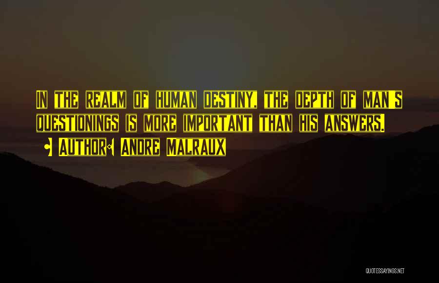 Andre Malraux Quotes: In The Realm Of Human Destiny, The Depth Of Man's Questionings Is More Important Than His Answers.
