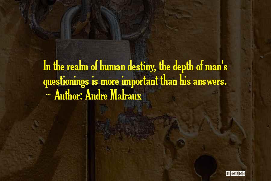 Andre Malraux Quotes: In The Realm Of Human Destiny, The Depth Of Man's Questionings Is More Important Than His Answers.