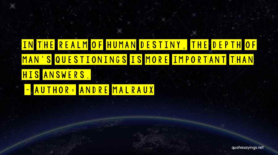 Andre Malraux Quotes: In The Realm Of Human Destiny, The Depth Of Man's Questionings Is More Important Than His Answers.