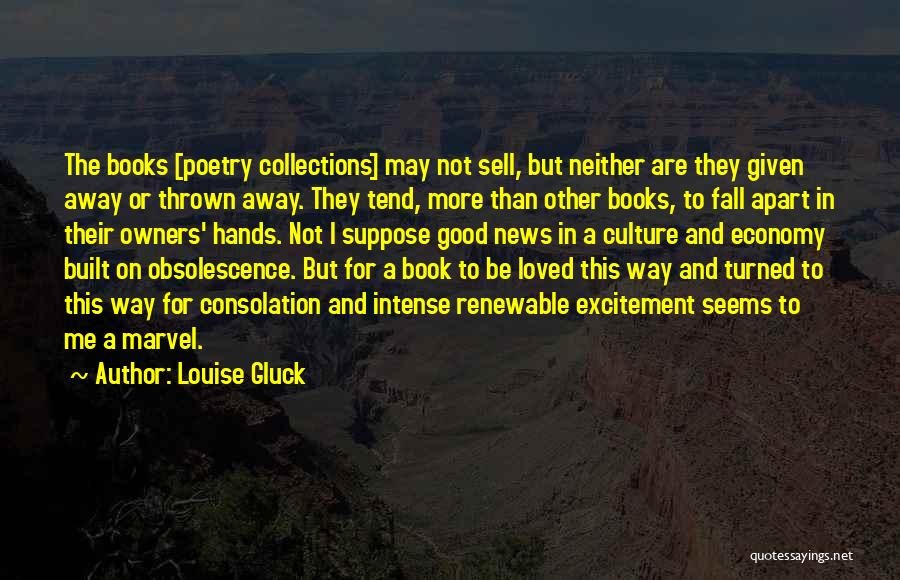 Louise Gluck Quotes: The Books [poetry Collections] May Not Sell, But Neither Are They Given Away Or Thrown Away. They Tend, More Than