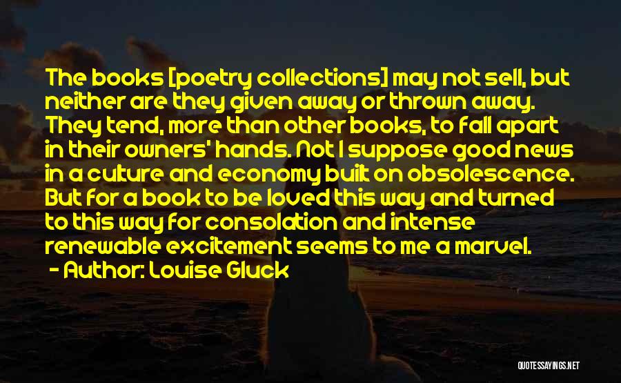 Louise Gluck Quotes: The Books [poetry Collections] May Not Sell, But Neither Are They Given Away Or Thrown Away. They Tend, More Than