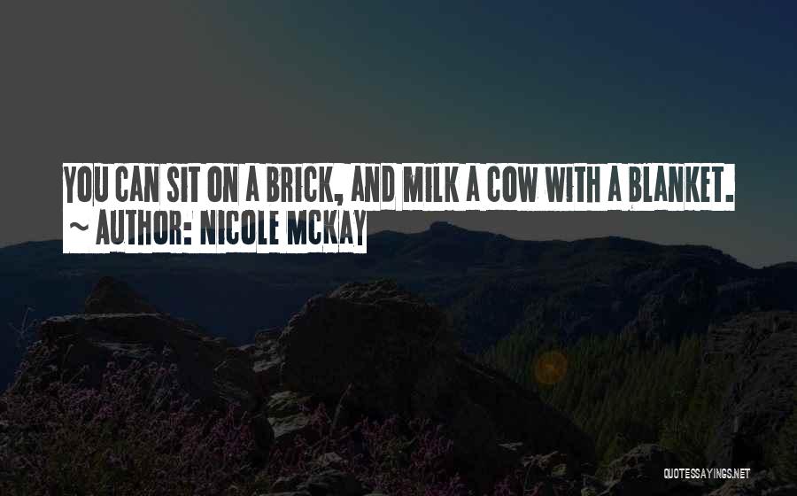 Nicole McKay Quotes: You Can Sit On A Brick, And Milk A Cow With A Blanket.