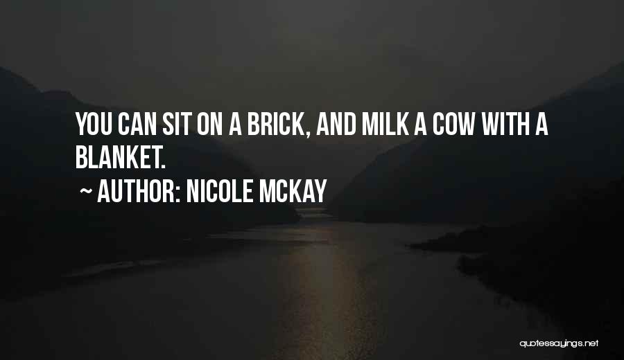 Nicole McKay Quotes: You Can Sit On A Brick, And Milk A Cow With A Blanket.