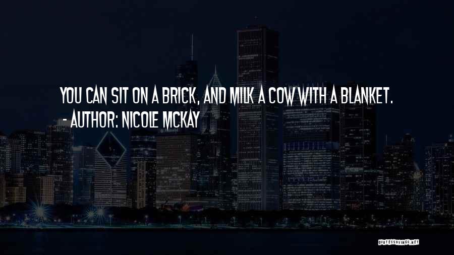 Nicole McKay Quotes: You Can Sit On A Brick, And Milk A Cow With A Blanket.