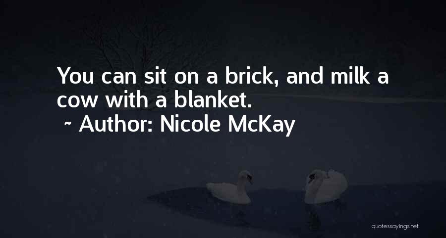 Nicole McKay Quotes: You Can Sit On A Brick, And Milk A Cow With A Blanket.