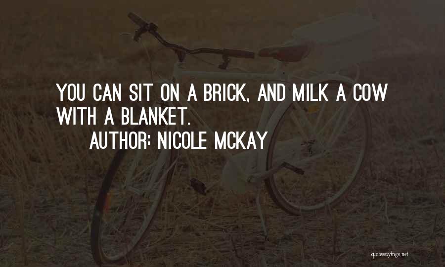 Nicole McKay Quotes: You Can Sit On A Brick, And Milk A Cow With A Blanket.