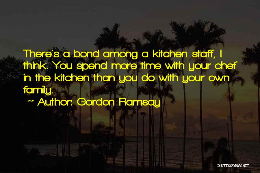 Gordon Ramsay Quotes: There's A Bond Among A Kitchen Staff, I Think. You Spend More Time With Your Chef In The Kitchen Than