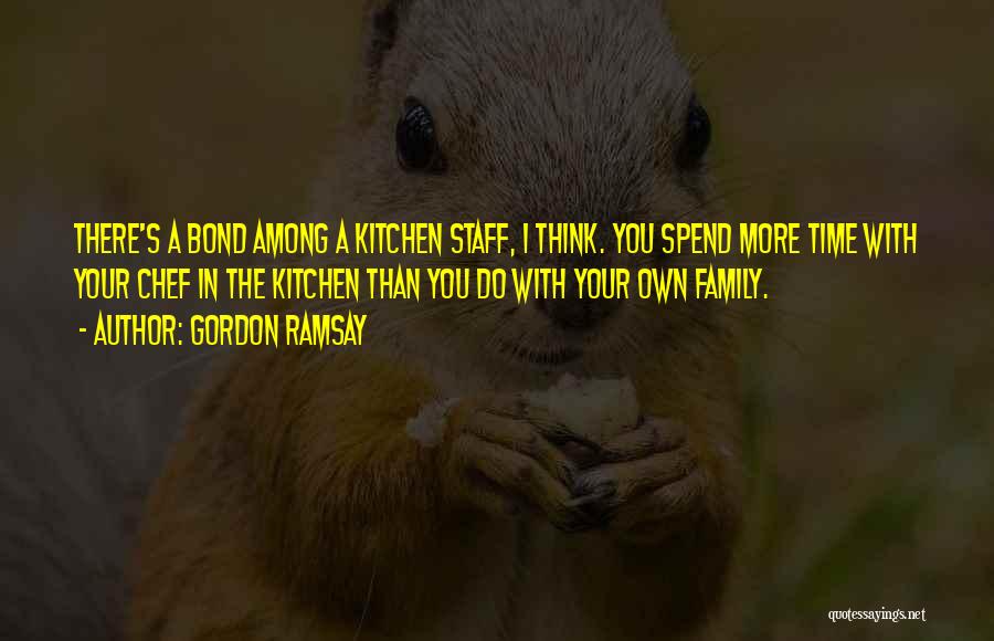 Gordon Ramsay Quotes: There's A Bond Among A Kitchen Staff, I Think. You Spend More Time With Your Chef In The Kitchen Than