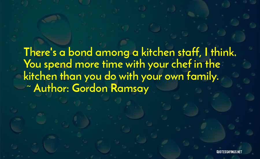 Gordon Ramsay Quotes: There's A Bond Among A Kitchen Staff, I Think. You Spend More Time With Your Chef In The Kitchen Than