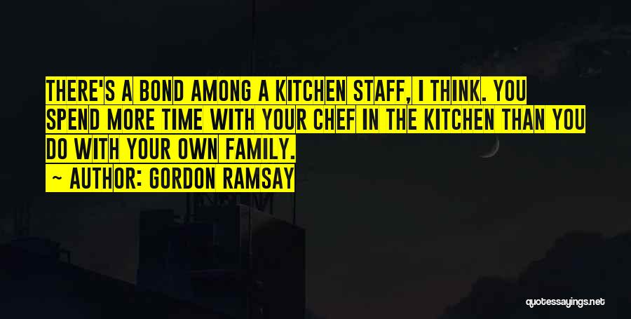 Gordon Ramsay Quotes: There's A Bond Among A Kitchen Staff, I Think. You Spend More Time With Your Chef In The Kitchen Than