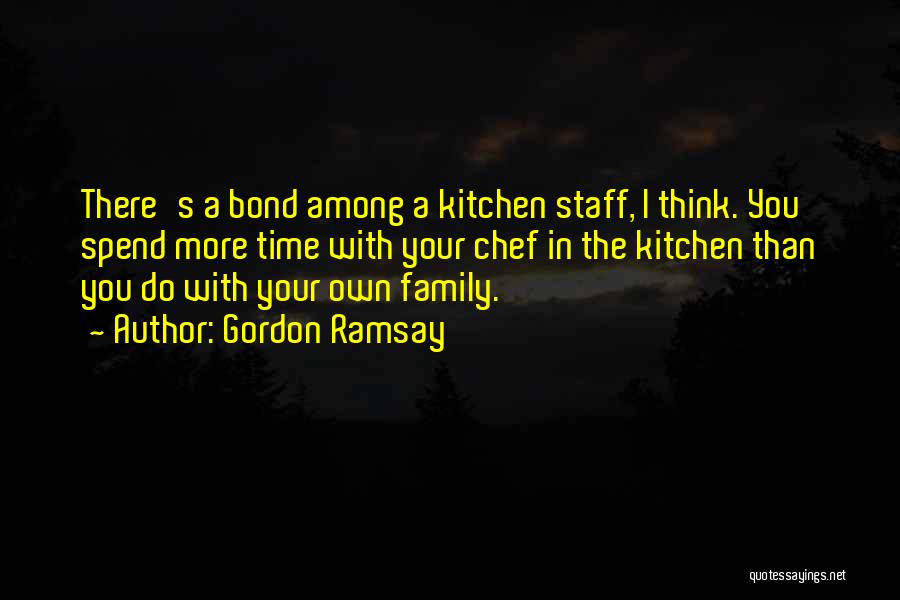 Gordon Ramsay Quotes: There's A Bond Among A Kitchen Staff, I Think. You Spend More Time With Your Chef In The Kitchen Than