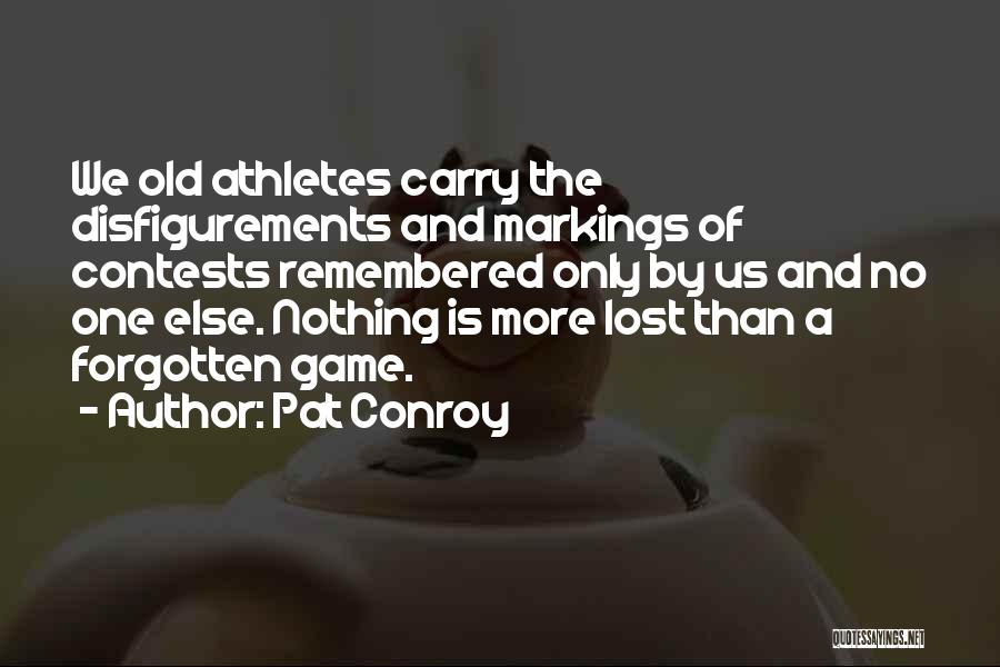 Pat Conroy Quotes: We Old Athletes Carry The Disfigurements And Markings Of Contests Remembered Only By Us And No One Else. Nothing Is