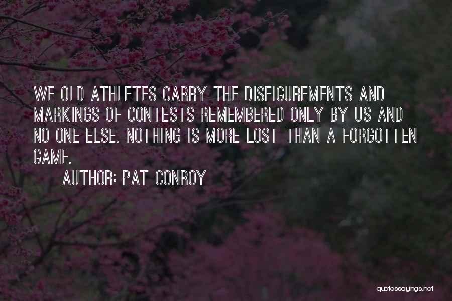 Pat Conroy Quotes: We Old Athletes Carry The Disfigurements And Markings Of Contests Remembered Only By Us And No One Else. Nothing Is