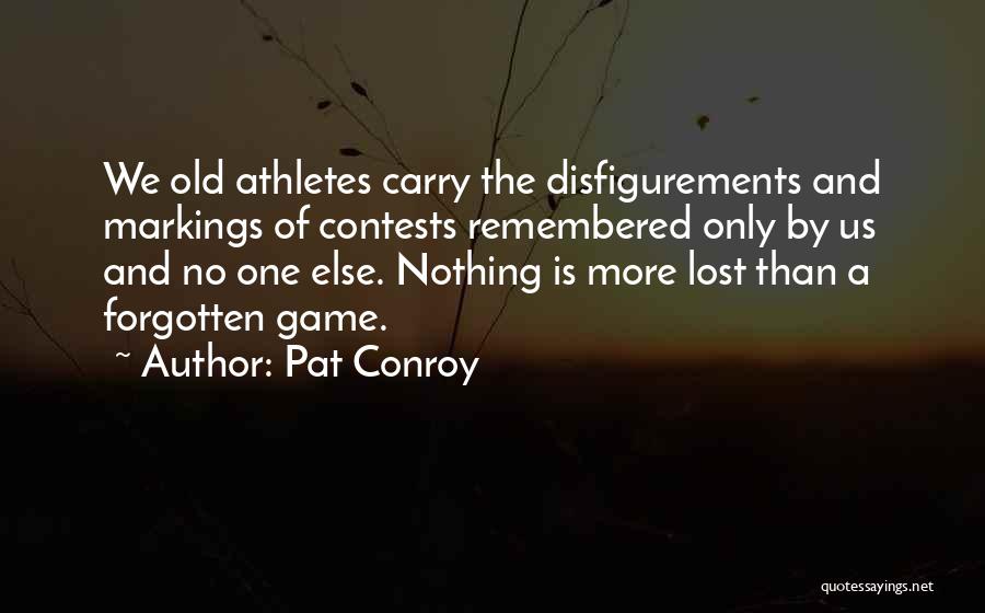 Pat Conroy Quotes: We Old Athletes Carry The Disfigurements And Markings Of Contests Remembered Only By Us And No One Else. Nothing Is