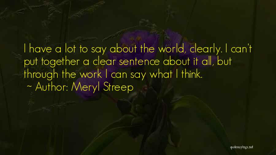 Meryl Streep Quotes: I Have A Lot To Say About The World, Clearly. I Can't Put Together A Clear Sentence About It All,