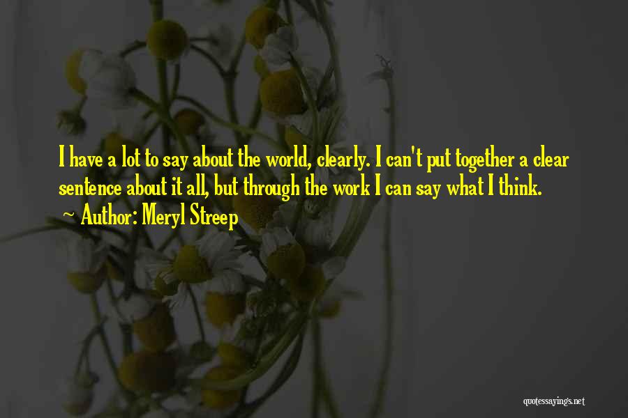 Meryl Streep Quotes: I Have A Lot To Say About The World, Clearly. I Can't Put Together A Clear Sentence About It All,