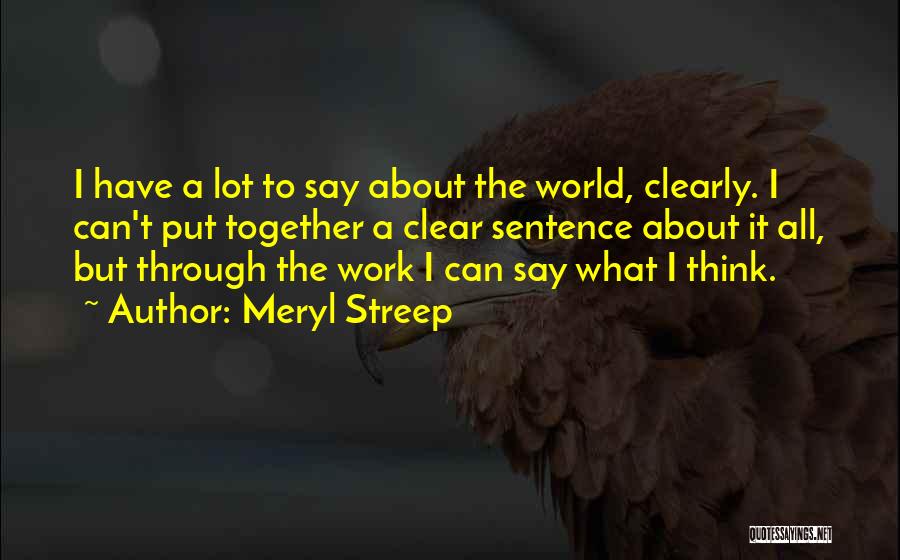 Meryl Streep Quotes: I Have A Lot To Say About The World, Clearly. I Can't Put Together A Clear Sentence About It All,