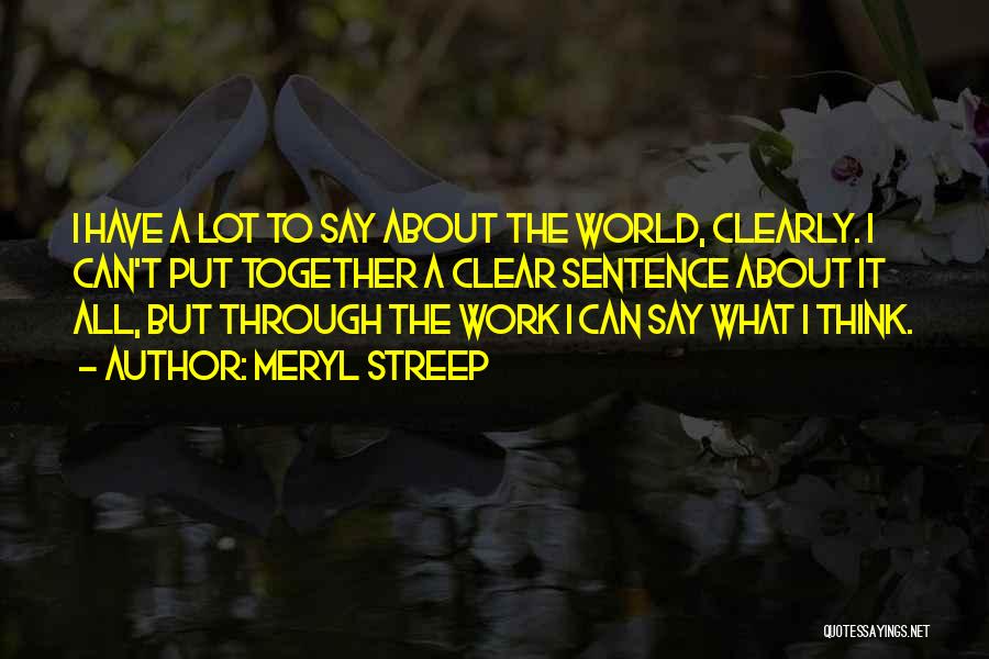 Meryl Streep Quotes: I Have A Lot To Say About The World, Clearly. I Can't Put Together A Clear Sentence About It All,