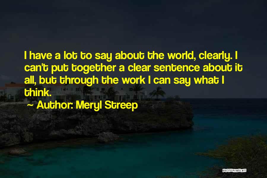 Meryl Streep Quotes: I Have A Lot To Say About The World, Clearly. I Can't Put Together A Clear Sentence About It All,