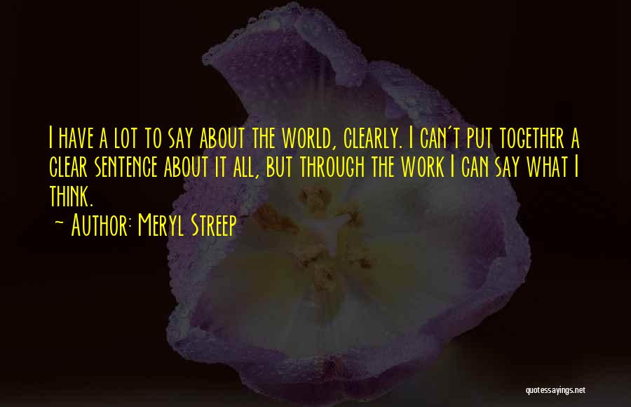 Meryl Streep Quotes: I Have A Lot To Say About The World, Clearly. I Can't Put Together A Clear Sentence About It All,