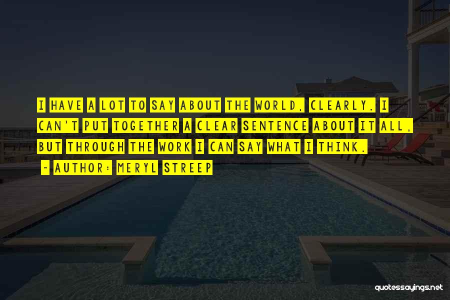 Meryl Streep Quotes: I Have A Lot To Say About The World, Clearly. I Can't Put Together A Clear Sentence About It All,