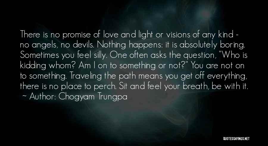 Chogyam Trungpa Quotes: There Is No Promise Of Love And Light Or Visions Of Any Kind - No Angels, No Devils. Nothing Happens: