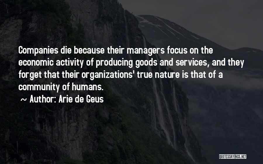 Arie De Geus Quotes: Companies Die Because Their Managers Focus On The Economic Activity Of Producing Goods And Services, And They Forget That Their