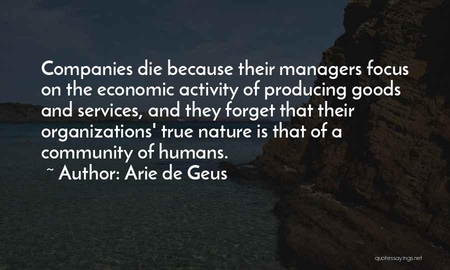 Arie De Geus Quotes: Companies Die Because Their Managers Focus On The Economic Activity Of Producing Goods And Services, And They Forget That Their