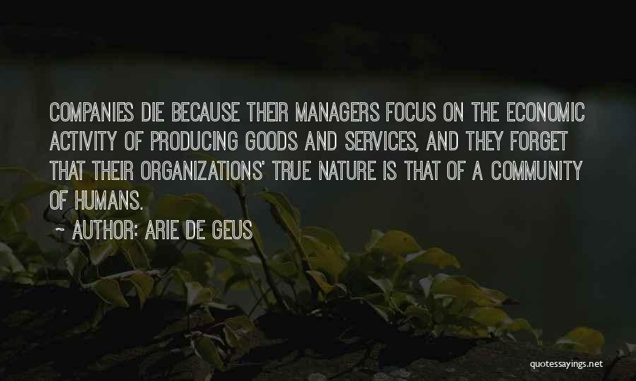 Arie De Geus Quotes: Companies Die Because Their Managers Focus On The Economic Activity Of Producing Goods And Services, And They Forget That Their