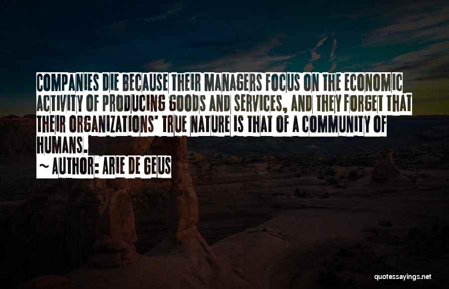 Arie De Geus Quotes: Companies Die Because Their Managers Focus On The Economic Activity Of Producing Goods And Services, And They Forget That Their