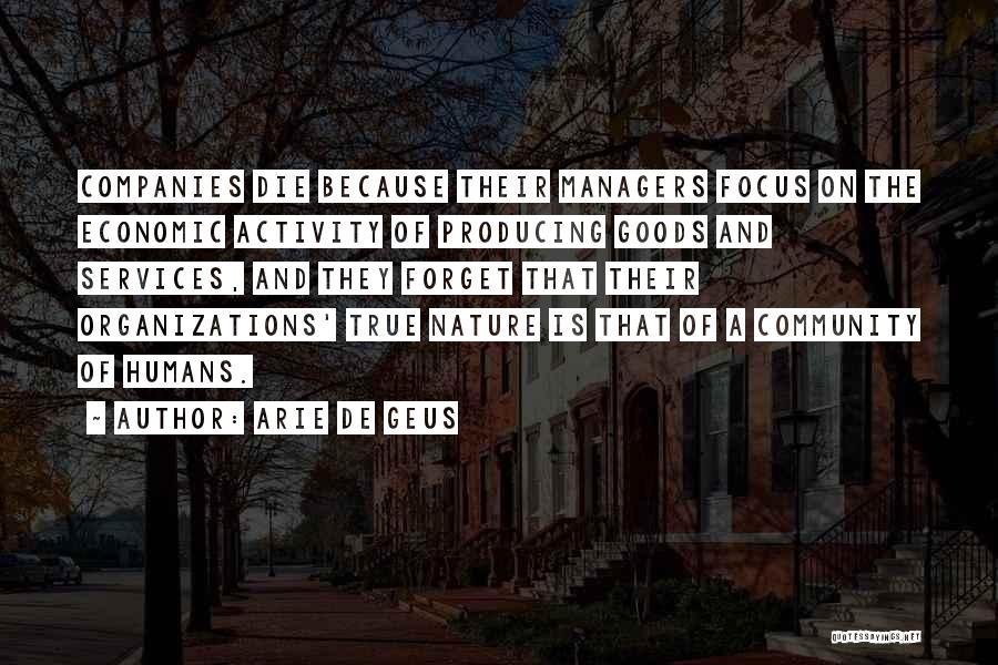 Arie De Geus Quotes: Companies Die Because Their Managers Focus On The Economic Activity Of Producing Goods And Services, And They Forget That Their