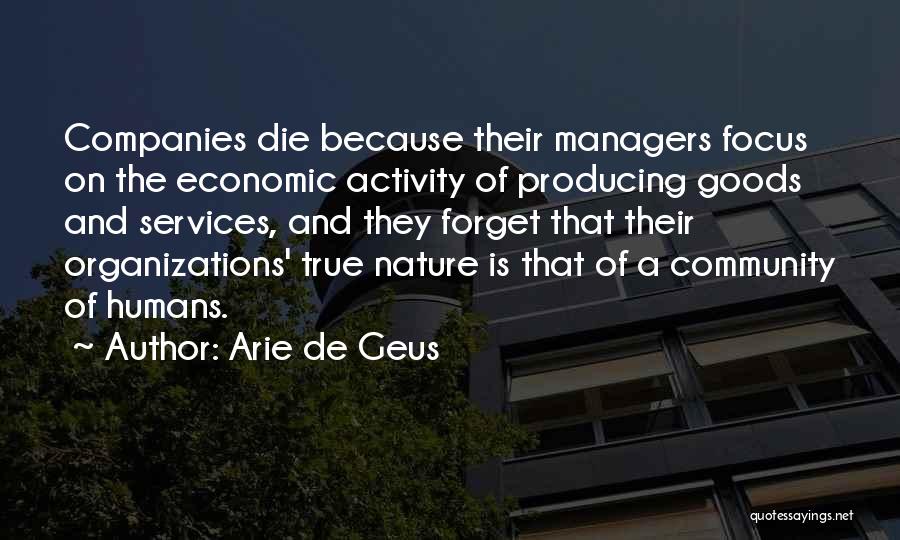 Arie De Geus Quotes: Companies Die Because Their Managers Focus On The Economic Activity Of Producing Goods And Services, And They Forget That Their