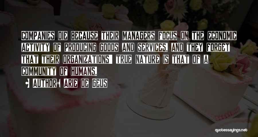 Arie De Geus Quotes: Companies Die Because Their Managers Focus On The Economic Activity Of Producing Goods And Services, And They Forget That Their