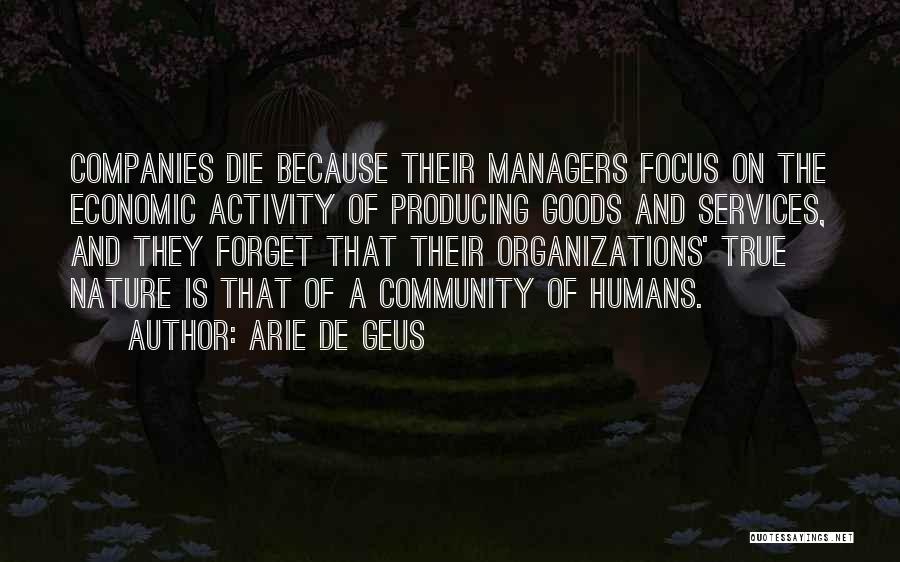 Arie De Geus Quotes: Companies Die Because Their Managers Focus On The Economic Activity Of Producing Goods And Services, And They Forget That Their