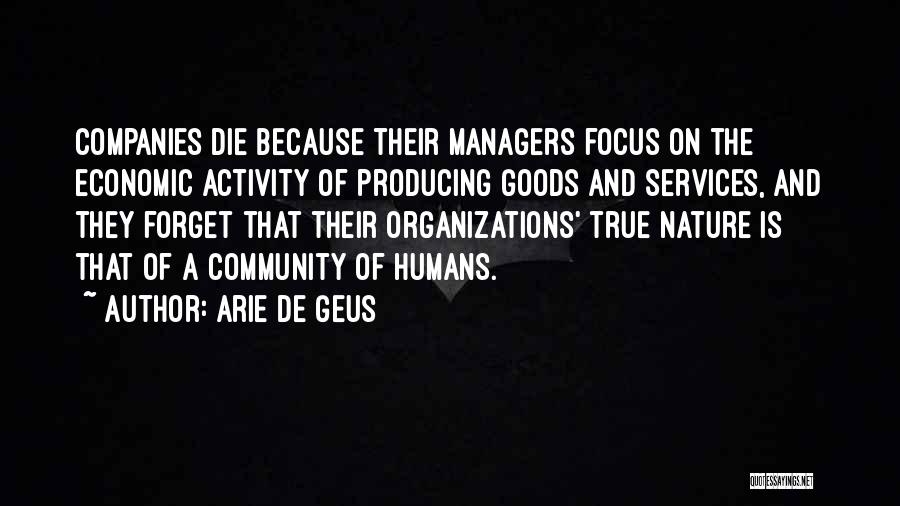 Arie De Geus Quotes: Companies Die Because Their Managers Focus On The Economic Activity Of Producing Goods And Services, And They Forget That Their