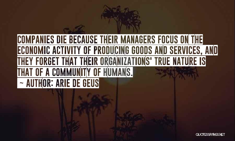 Arie De Geus Quotes: Companies Die Because Their Managers Focus On The Economic Activity Of Producing Goods And Services, And They Forget That Their