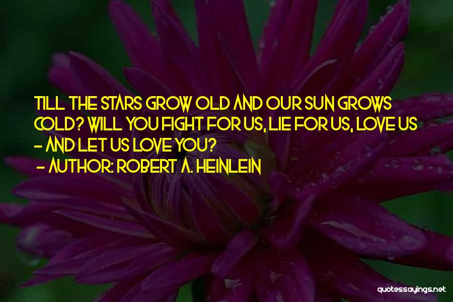 Robert A. Heinlein Quotes: Till The Stars Grow Old And Our Sun Grows Cold? Will You Fight For Us, Lie For Us, Love Us