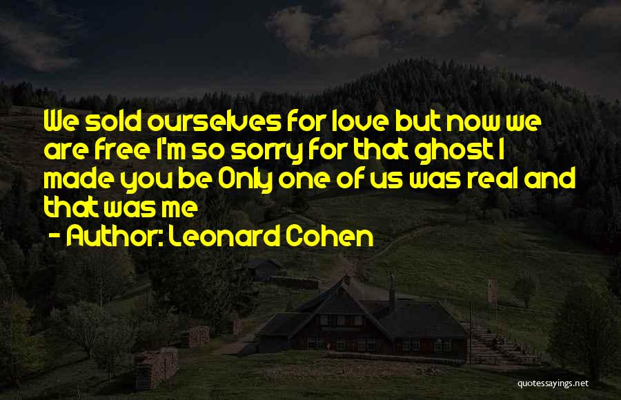 Leonard Cohen Quotes: We Sold Ourselves For Love But Now We Are Free I'm So Sorry For That Ghost I Made You Be