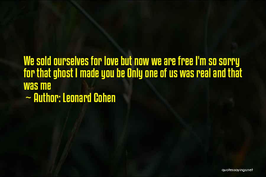 Leonard Cohen Quotes: We Sold Ourselves For Love But Now We Are Free I'm So Sorry For That Ghost I Made You Be