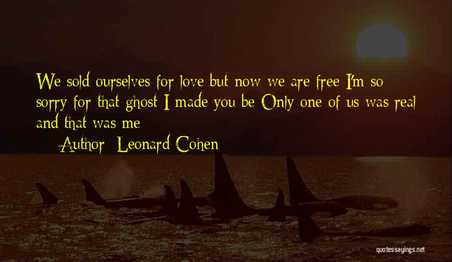 Leonard Cohen Quotes: We Sold Ourselves For Love But Now We Are Free I'm So Sorry For That Ghost I Made You Be