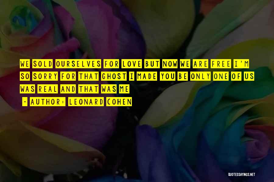 Leonard Cohen Quotes: We Sold Ourselves For Love But Now We Are Free I'm So Sorry For That Ghost I Made You Be