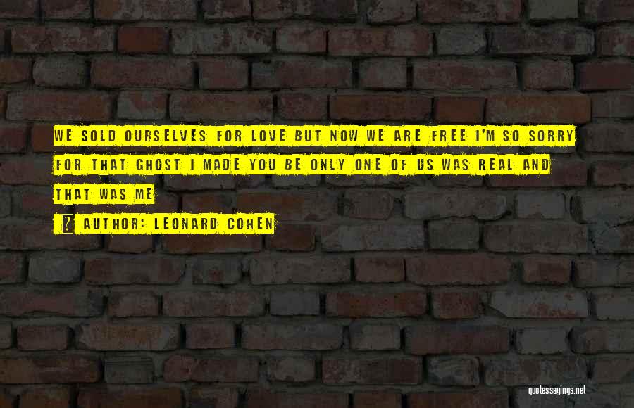 Leonard Cohen Quotes: We Sold Ourselves For Love But Now We Are Free I'm So Sorry For That Ghost I Made You Be